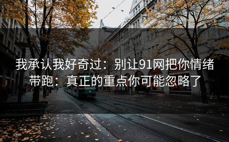 我承认我好奇过：别让91网把你情绪带跑：真正的重点你可能忽略了