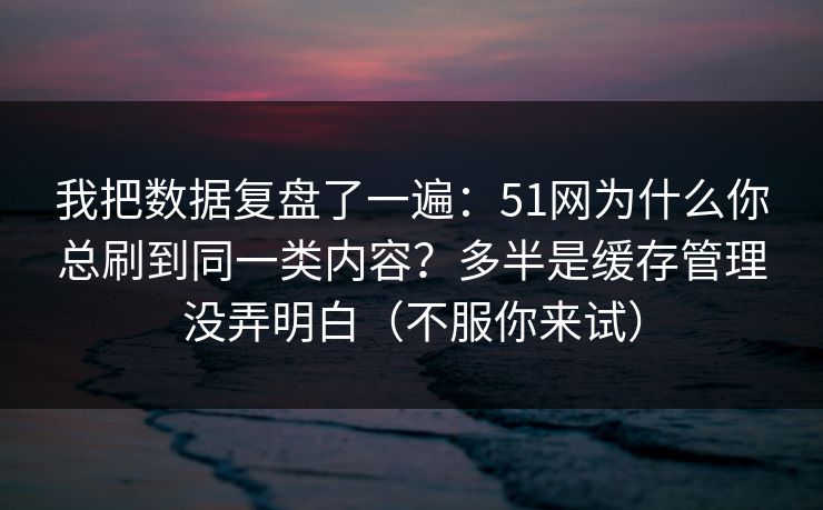 我把数据复盘了一遍：51网为什么你总刷到同一类内容？多半是缓存管理没弄明白（不服你来试）