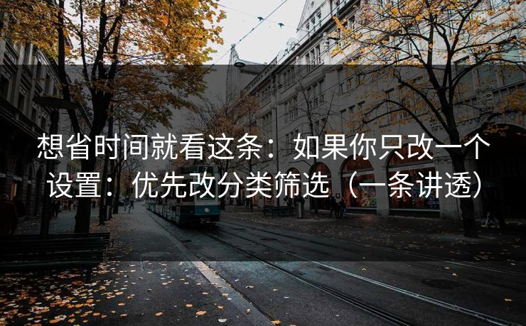 想省时间就看这条：如果你只改一个设置：优先改分类筛选（一条讲透）