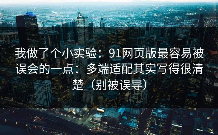 我做了个小实验：91网页版最容易被误会的一点：多端适配其实写得很清楚（别被误导）