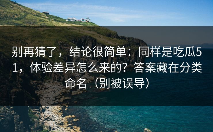 别再猜了,结论很简单:同样是吃瓜51,体验差异怎么来的?答案藏在分类命名(别被误导)