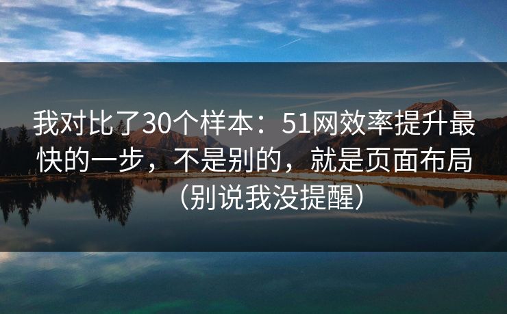 我对比了30个样本：51网效率提升最快的一步，不是别的，就是页面布局（别说我没提醒）
