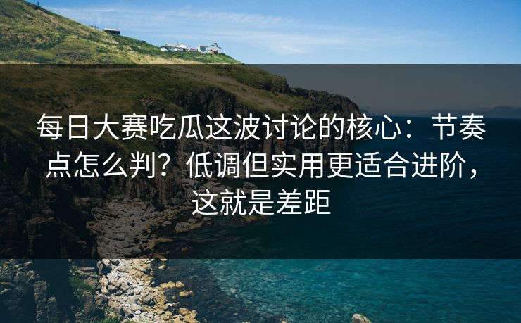 每日大赛吃瓜这波讨论的核心:节奏点怎么判?低调但实用更适合进阶,这就是差距 每日大赛吃瓜这波讨论的核心:节奏点怎么判?低调但实用更适合进阶,这就是差距