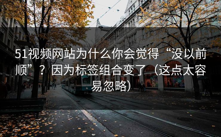 51视频网站为什么你会觉得“没以前顺”?因为标签组合变了(这点太容易忽略)