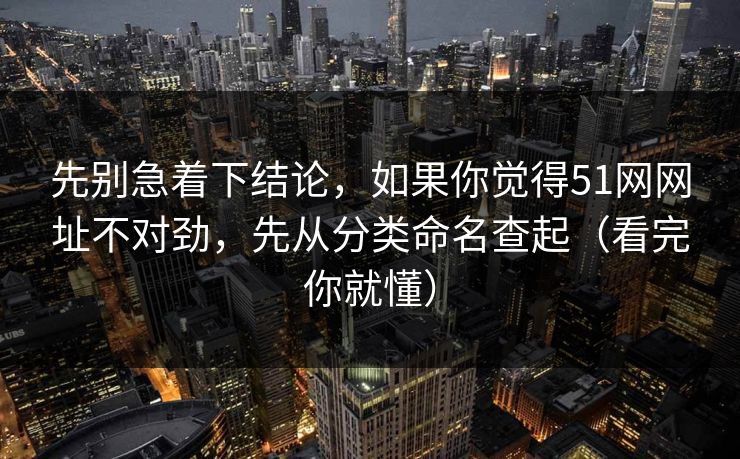 先别急着下结论,如果你觉得51网网址不对劲,先从分类命名查起(看完你就懂) 先别急着下结论,如果你觉得51网网址不对劲,先从分类命名查起(看完你就懂)