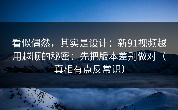看似偶然,其实是设计:新91视频越用越顺的秘密:先把版本差别做对(真相有点反常识)