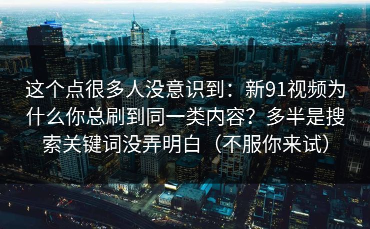 这个点很多人没意识到：新91视频为什么你总刷到同一类内容？多半是搜索关键词没弄明白（不服你来试）