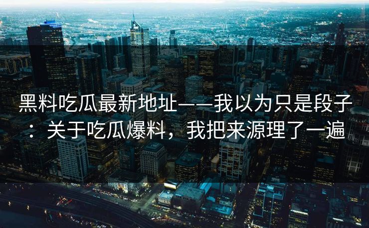黑料吃瓜最新地址——我以为只是段子：关于吃瓜爆料，我把来源理了一遍  第1张