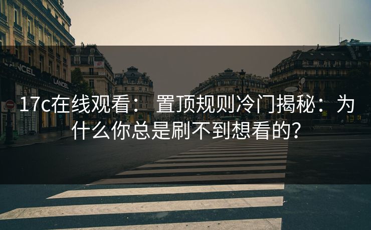 17c在线观看： 置顶规则冷门揭秘：为什么你总是刷不到想看的？