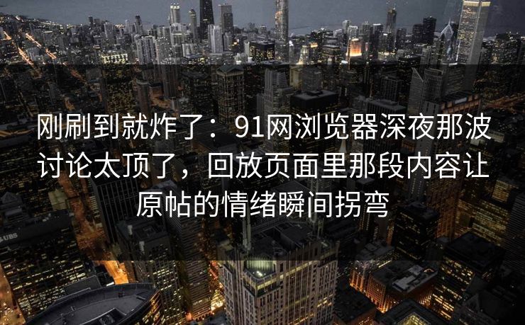 刚刷到就炸了：91网浏览器深夜那波讨论太顶了，回放页面里那段内容让原帖的情绪瞬间拐弯